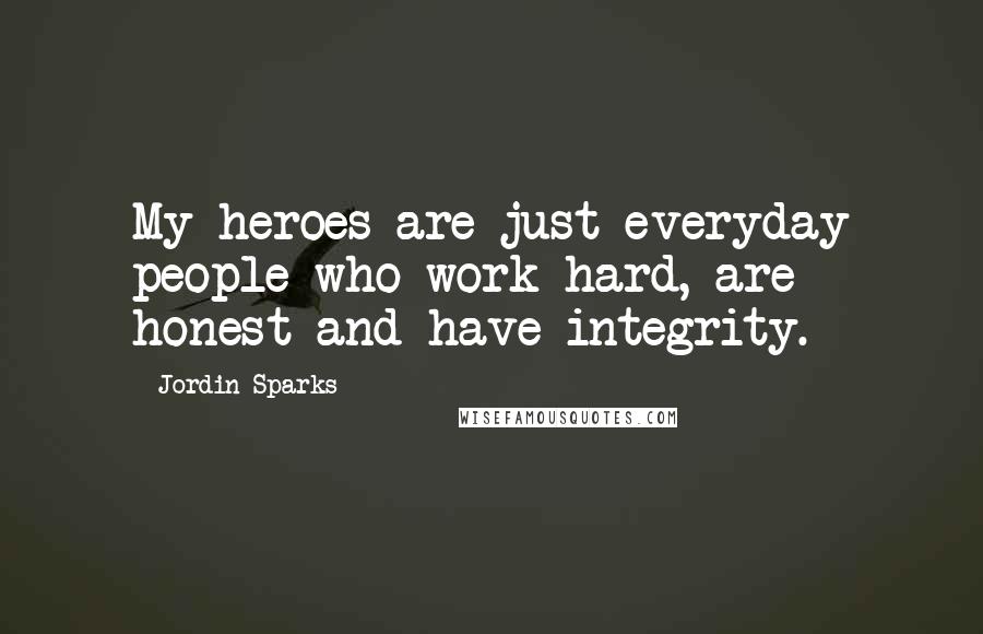 Jordin Sparks Quotes: My heroes are just everyday people who work hard, are honest and have integrity.
