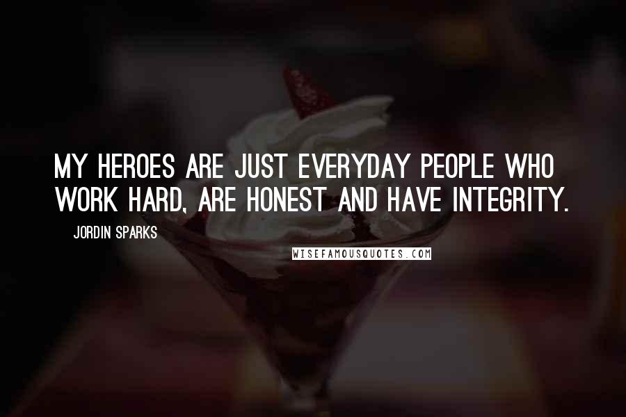 Jordin Sparks Quotes: My heroes are just everyday people who work hard, are honest and have integrity.