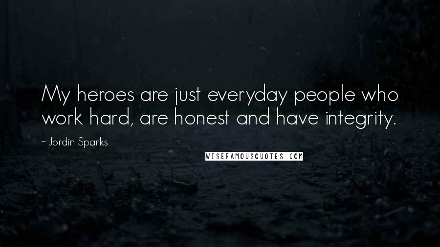 Jordin Sparks Quotes: My heroes are just everyday people who work hard, are honest and have integrity.