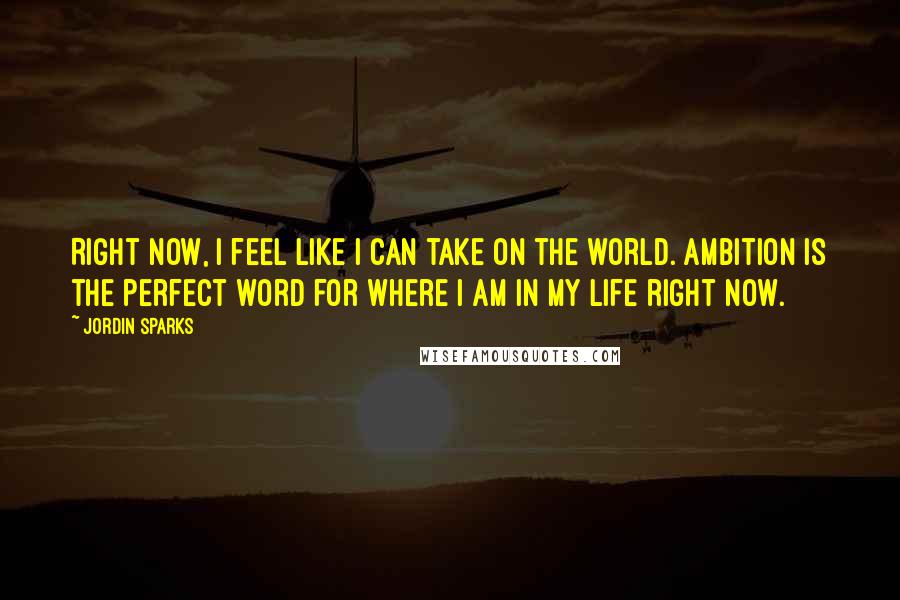 Jordin Sparks Quotes: Right now, I feel like I can take on the world. Ambition is the perfect word for where I am in my life right now.
