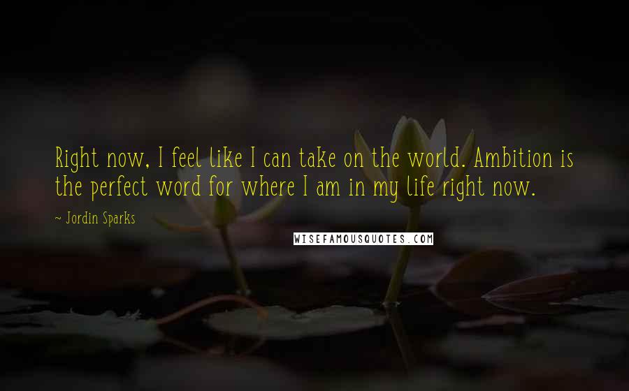 Jordin Sparks Quotes: Right now, I feel like I can take on the world. Ambition is the perfect word for where I am in my life right now.