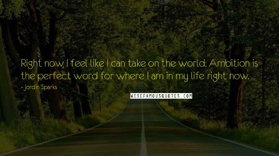 Jordin Sparks Quotes: Right now, I feel like I can take on the world. Ambition is the perfect word for where I am in my life right now.