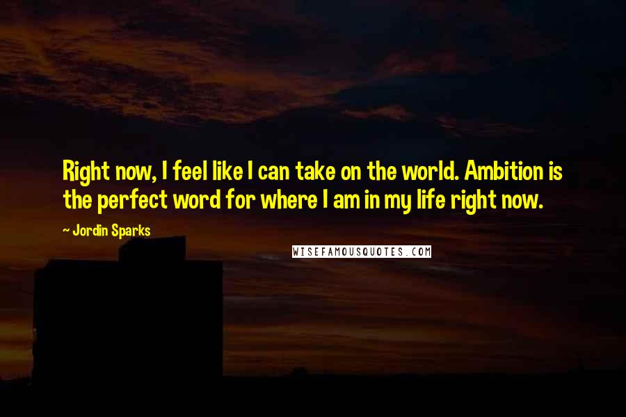 Jordin Sparks Quotes: Right now, I feel like I can take on the world. Ambition is the perfect word for where I am in my life right now.