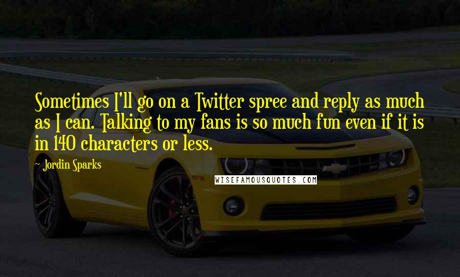 Jordin Sparks Quotes: Sometimes I'll go on a Twitter spree and reply as much as I can. Talking to my fans is so much fun even if it is in 140 characters or less.