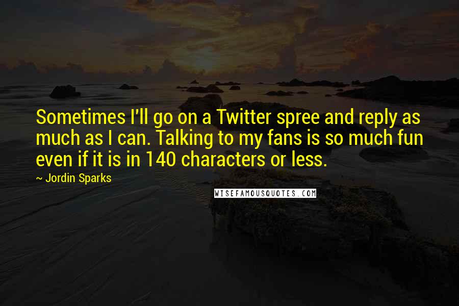 Jordin Sparks Quotes: Sometimes I'll go on a Twitter spree and reply as much as I can. Talking to my fans is so much fun even if it is in 140 characters or less.