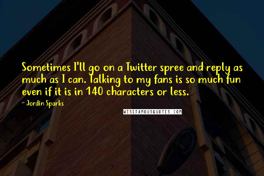 Jordin Sparks Quotes: Sometimes I'll go on a Twitter spree and reply as much as I can. Talking to my fans is so much fun even if it is in 140 characters or less.