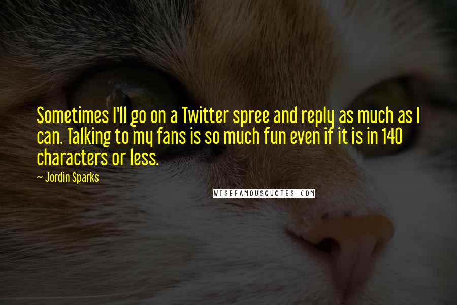 Jordin Sparks Quotes: Sometimes I'll go on a Twitter spree and reply as much as I can. Talking to my fans is so much fun even if it is in 140 characters or less.