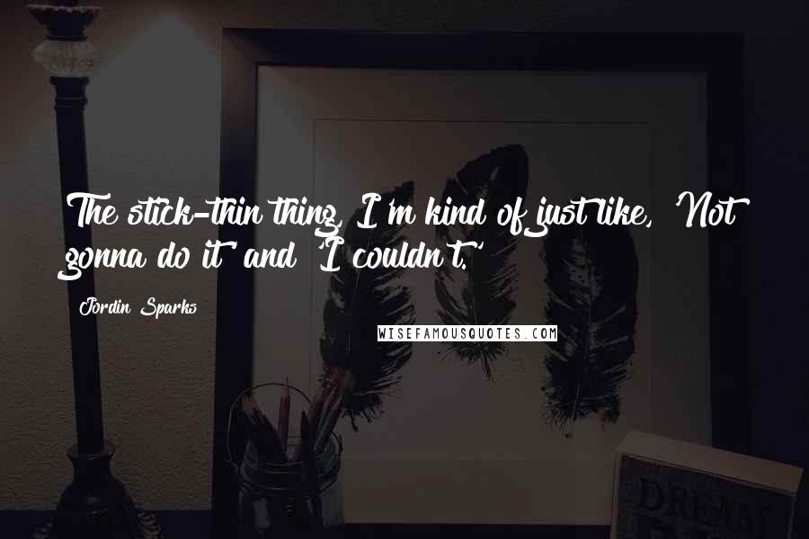 Jordin Sparks Quotes: The stick-thin thing, I'm kind of just like, 'Not gonna do it' and 'I couldn't.'