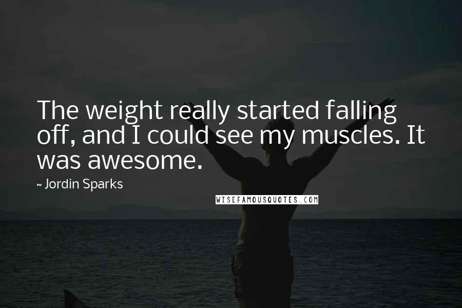 Jordin Sparks Quotes: The weight really started falling off, and I could see my muscles. It was awesome.
