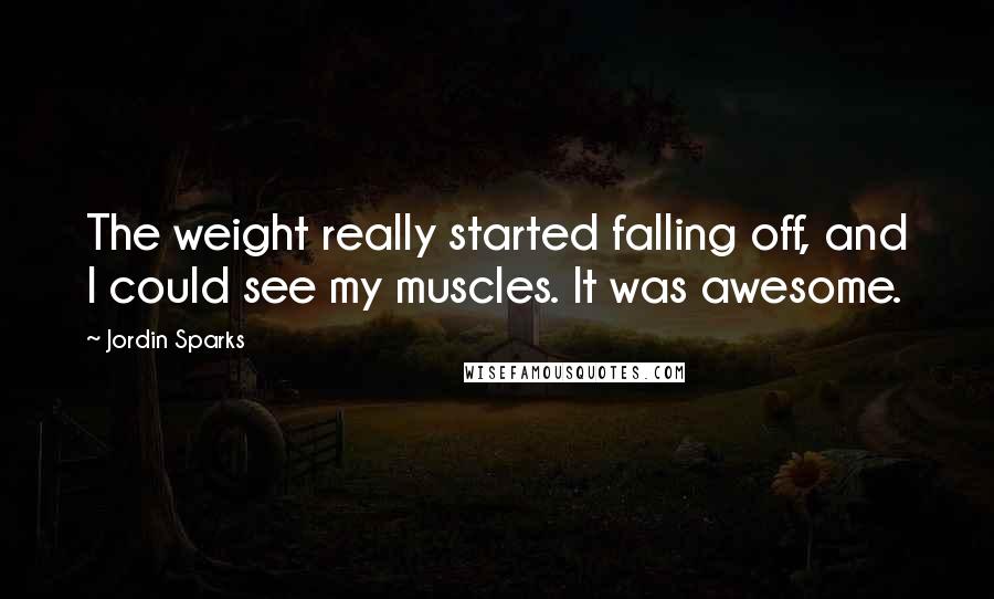 Jordin Sparks Quotes: The weight really started falling off, and I could see my muscles. It was awesome.