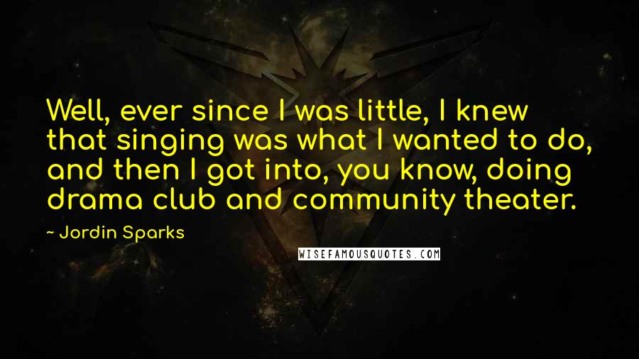 Jordin Sparks Quotes: Well, ever since I was little, I knew that singing was what I wanted to do, and then I got into, you know, doing drama club and community theater.