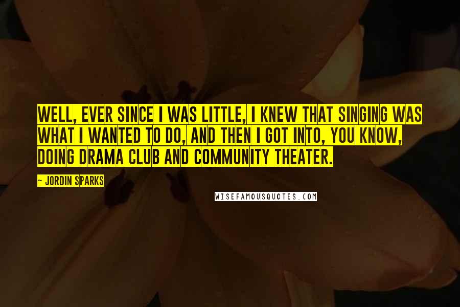 Jordin Sparks Quotes: Well, ever since I was little, I knew that singing was what I wanted to do, and then I got into, you know, doing drama club and community theater.