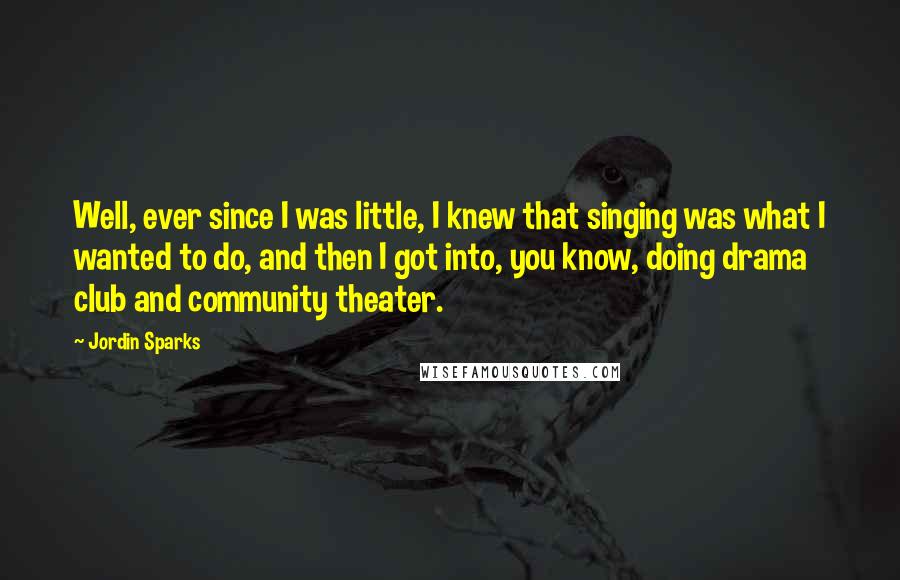 Jordin Sparks Quotes: Well, ever since I was little, I knew that singing was what I wanted to do, and then I got into, you know, doing drama club and community theater.