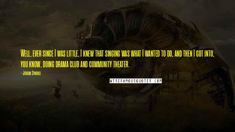 Jordin Sparks Quotes: Well, ever since I was little, I knew that singing was what I wanted to do, and then I got into, you know, doing drama club and community theater.