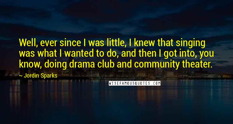 Jordin Sparks Quotes: Well, ever since I was little, I knew that singing was what I wanted to do, and then I got into, you know, doing drama club and community theater.