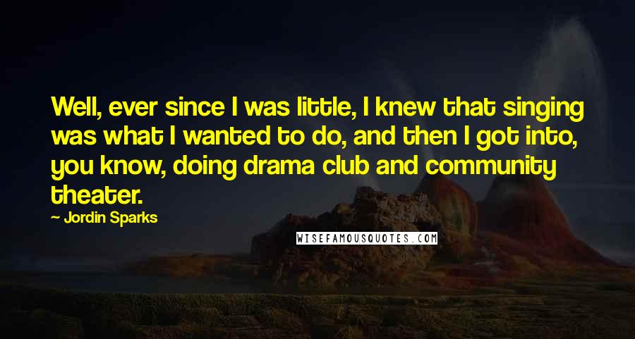 Jordin Sparks Quotes: Well, ever since I was little, I knew that singing was what I wanted to do, and then I got into, you know, doing drama club and community theater.