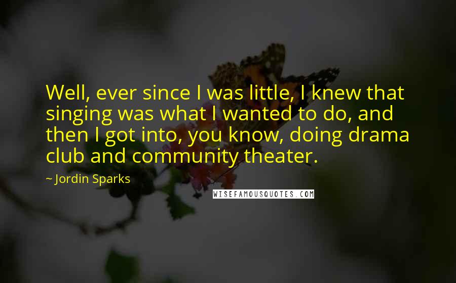 Jordin Sparks Quotes: Well, ever since I was little, I knew that singing was what I wanted to do, and then I got into, you know, doing drama club and community theater.