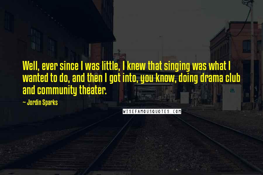 Jordin Sparks Quotes: Well, ever since I was little, I knew that singing was what I wanted to do, and then I got into, you know, doing drama club and community theater.