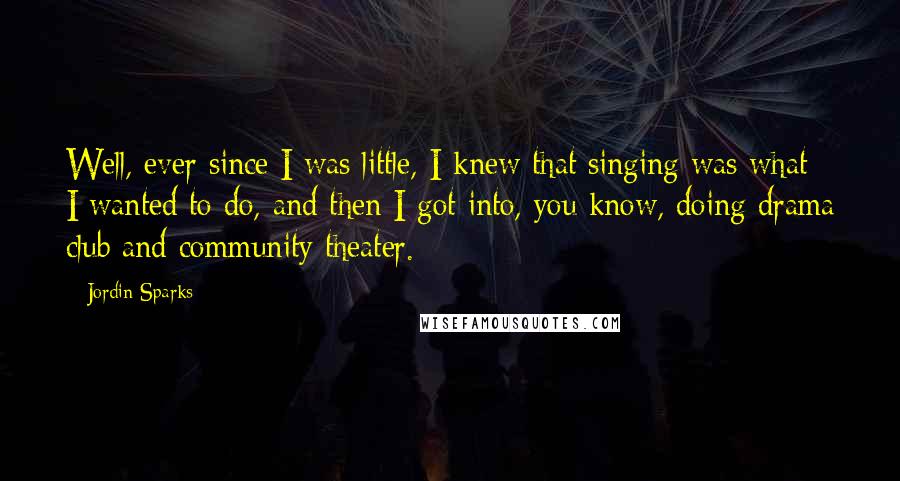 Jordin Sparks Quotes: Well, ever since I was little, I knew that singing was what I wanted to do, and then I got into, you know, doing drama club and community theater.