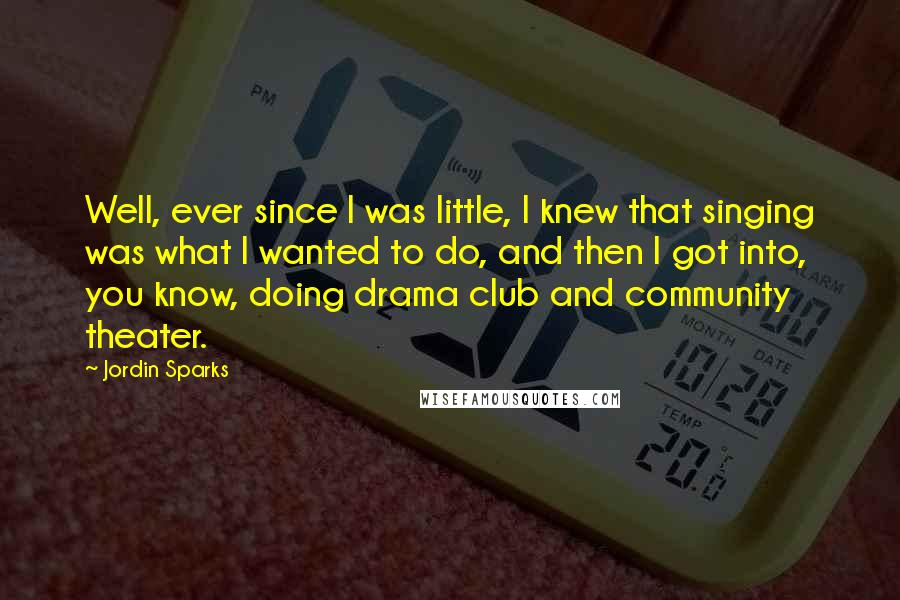 Jordin Sparks Quotes: Well, ever since I was little, I knew that singing was what I wanted to do, and then I got into, you know, doing drama club and community theater.