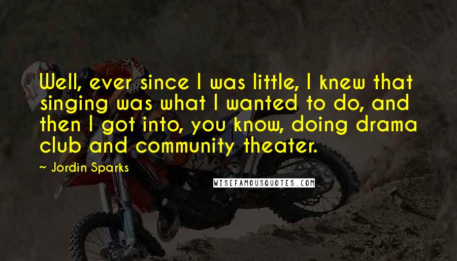 Jordin Sparks Quotes: Well, ever since I was little, I knew that singing was what I wanted to do, and then I got into, you know, doing drama club and community theater.