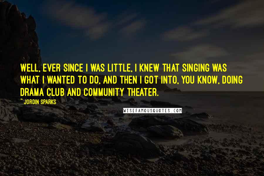Jordin Sparks Quotes: Well, ever since I was little, I knew that singing was what I wanted to do, and then I got into, you know, doing drama club and community theater.