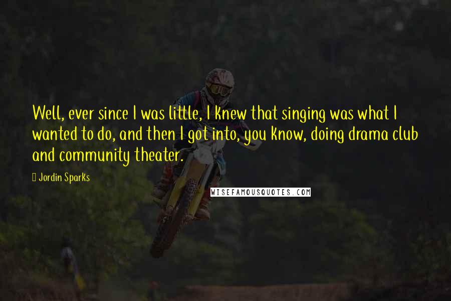 Jordin Sparks Quotes: Well, ever since I was little, I knew that singing was what I wanted to do, and then I got into, you know, doing drama club and community theater.