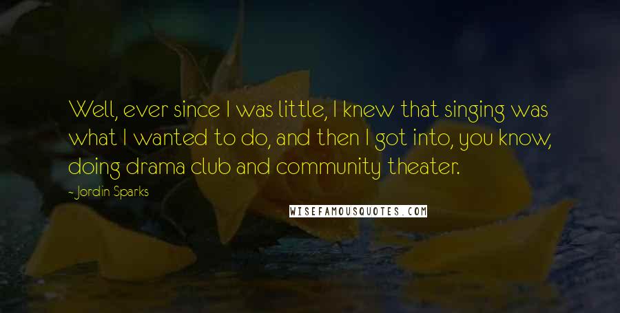 Jordin Sparks Quotes: Well, ever since I was little, I knew that singing was what I wanted to do, and then I got into, you know, doing drama club and community theater.
