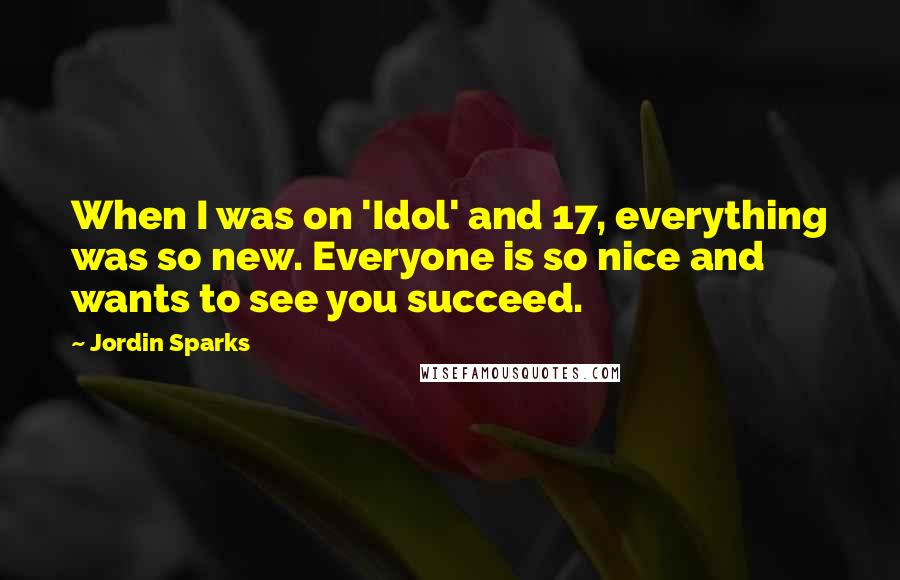 Jordin Sparks Quotes: When I was on 'Idol' and 17, everything was so new. Everyone is so nice and wants to see you succeed.