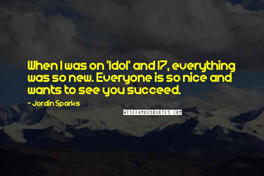 Jordin Sparks Quotes: When I was on 'Idol' and 17, everything was so new. Everyone is so nice and wants to see you succeed.