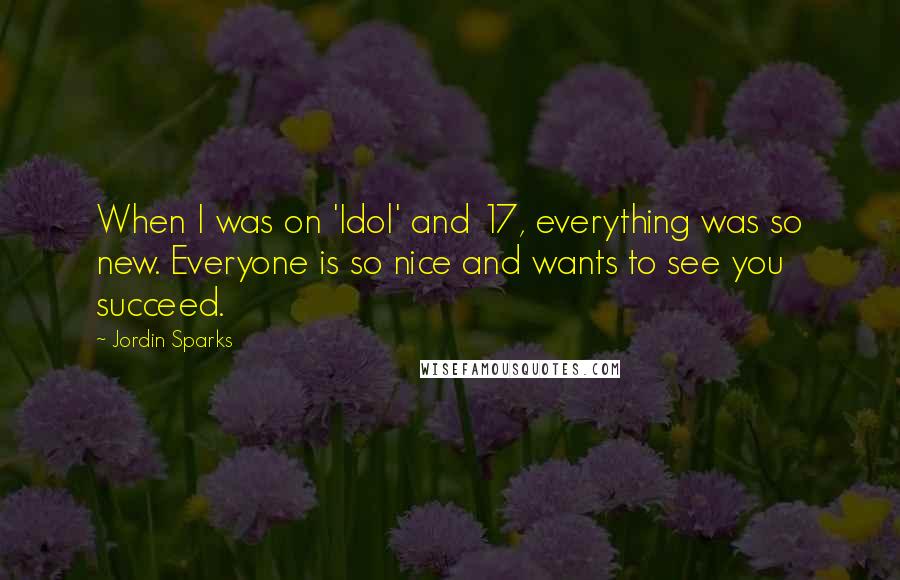 Jordin Sparks Quotes: When I was on 'Idol' and 17, everything was so new. Everyone is so nice and wants to see you succeed.