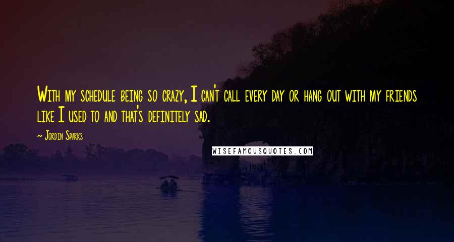 Jordin Sparks Quotes: With my schedule being so crazy, I can't call every day or hang out with my friends like I used to and that's definitely sad.