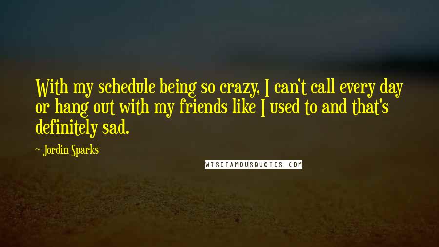 Jordin Sparks Quotes: With my schedule being so crazy, I can't call every day or hang out with my friends like I used to and that's definitely sad.