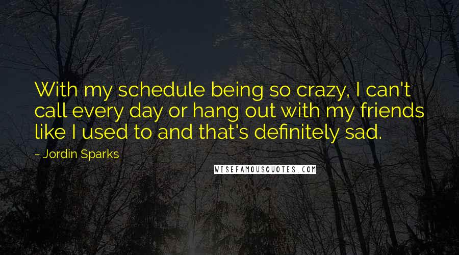 Jordin Sparks Quotes: With my schedule being so crazy, I can't call every day or hang out with my friends like I used to and that's definitely sad.