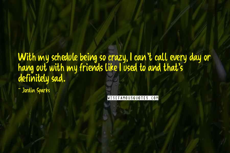 Jordin Sparks Quotes: With my schedule being so crazy, I can't call every day or hang out with my friends like I used to and that's definitely sad.