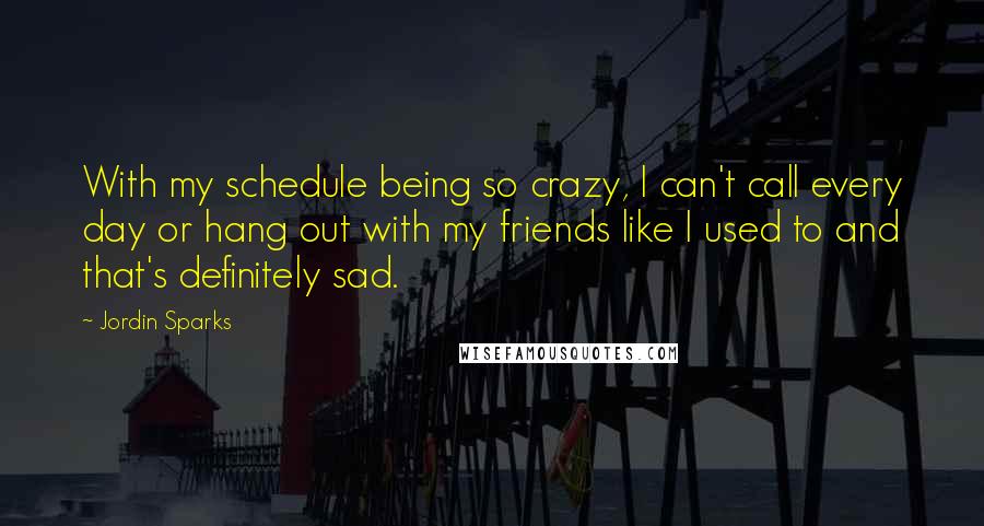 Jordin Sparks Quotes: With my schedule being so crazy, I can't call every day or hang out with my friends like I used to and that's definitely sad.