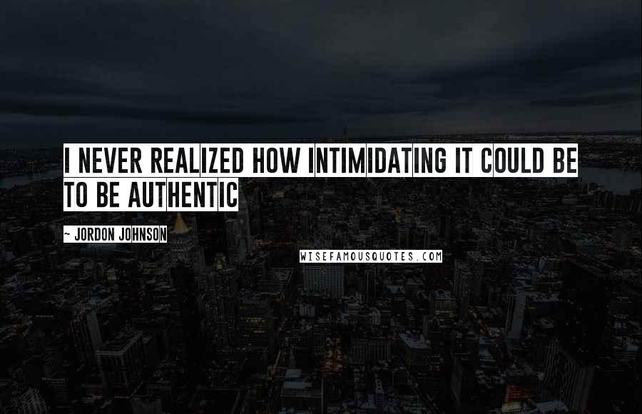 Jordon Johnson Quotes: I never realized how intimidating it could be to be authentic