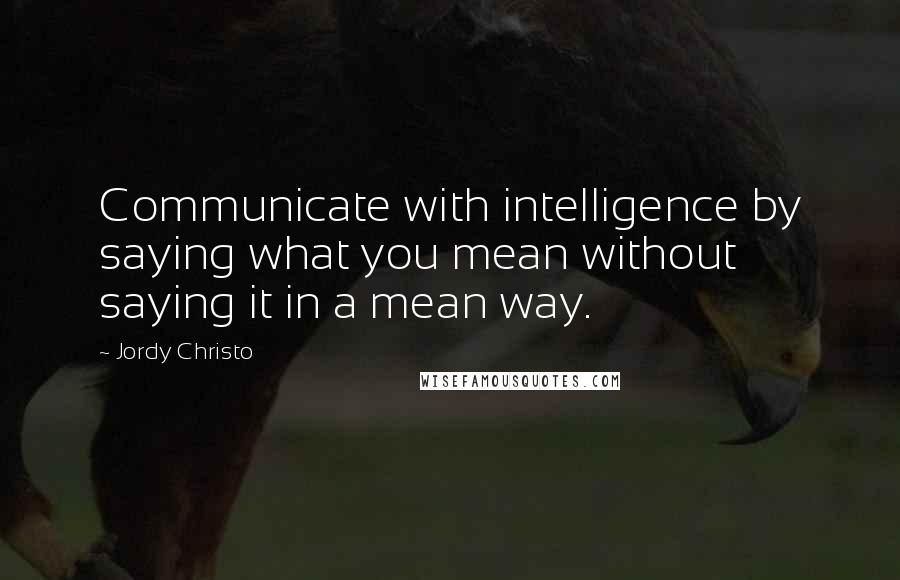 Jordy Christo Quotes: Communicate with intelligence by saying what you mean without saying it in a mean way.