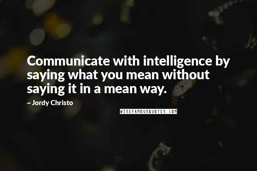 Jordy Christo Quotes: Communicate with intelligence by saying what you mean without saying it in a mean way.
