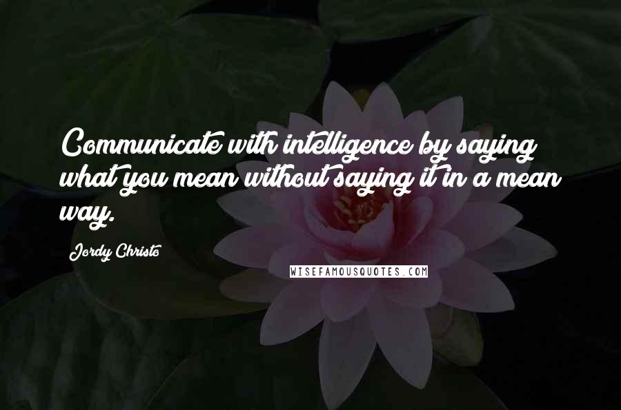 Jordy Christo Quotes: Communicate with intelligence by saying what you mean without saying it in a mean way.