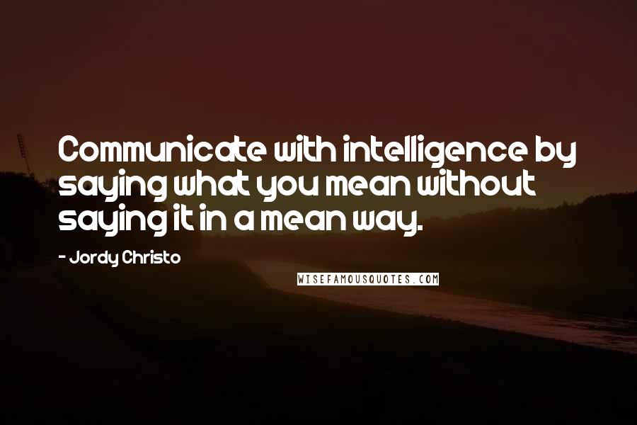 Jordy Christo Quotes: Communicate with intelligence by saying what you mean without saying it in a mean way.