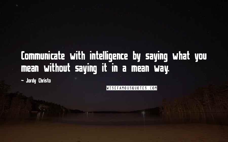 Jordy Christo Quotes: Communicate with intelligence by saying what you mean without saying it in a mean way.