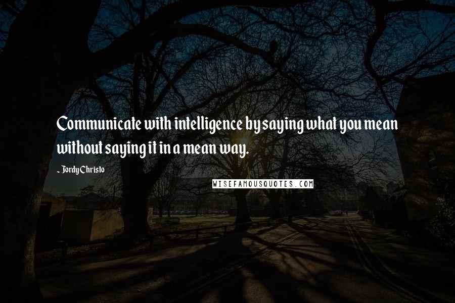 Jordy Christo Quotes: Communicate with intelligence by saying what you mean without saying it in a mean way.