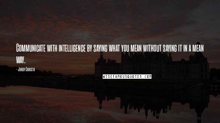 Jordy Christo Quotes: Communicate with intelligence by saying what you mean without saying it in a mean way.