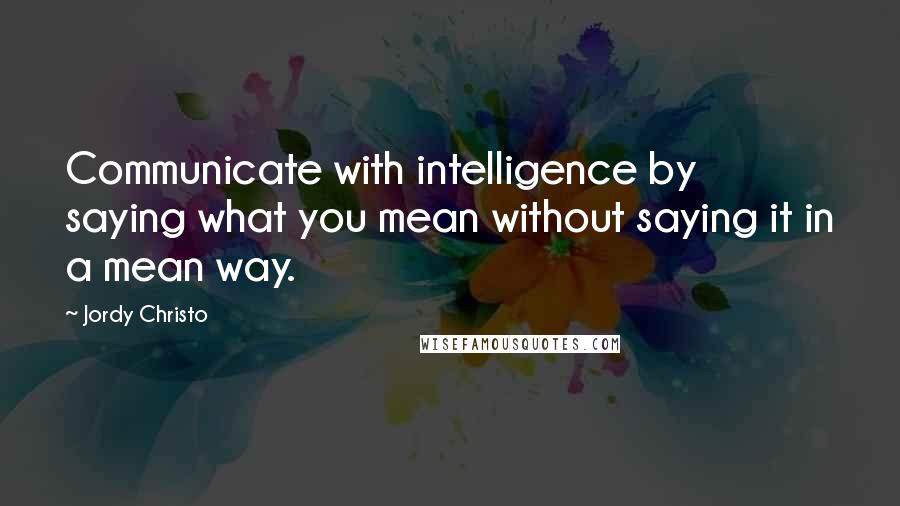 Jordy Christo Quotes: Communicate with intelligence by saying what you mean without saying it in a mean way.