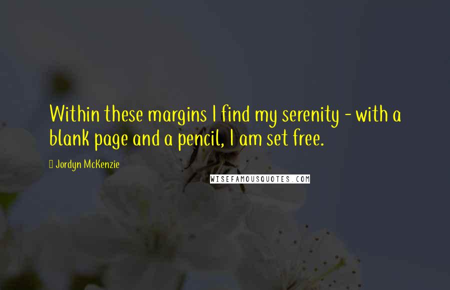 Jordyn McKenzie Quotes: Within these margins I find my serenity - with a blank page and a pencil, I am set free.