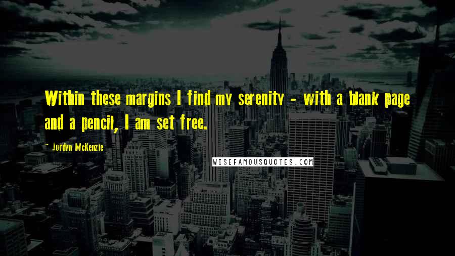 Jordyn McKenzie Quotes: Within these margins I find my serenity - with a blank page and a pencil, I am set free.