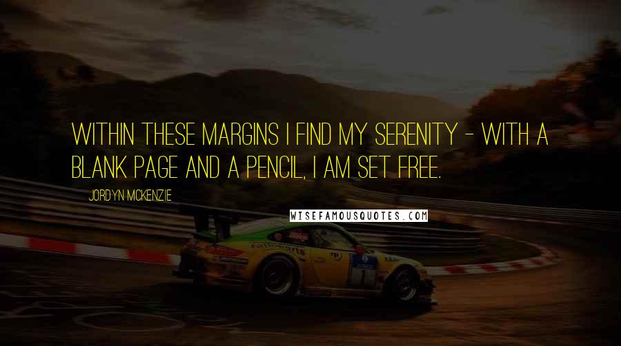 Jordyn McKenzie Quotes: Within these margins I find my serenity - with a blank page and a pencil, I am set free.