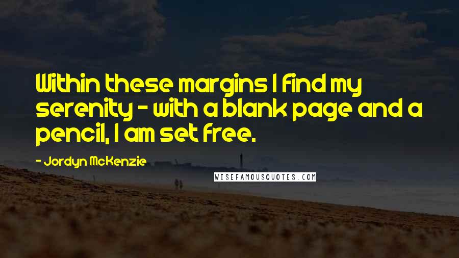 Jordyn McKenzie Quotes: Within these margins I find my serenity - with a blank page and a pencil, I am set free.