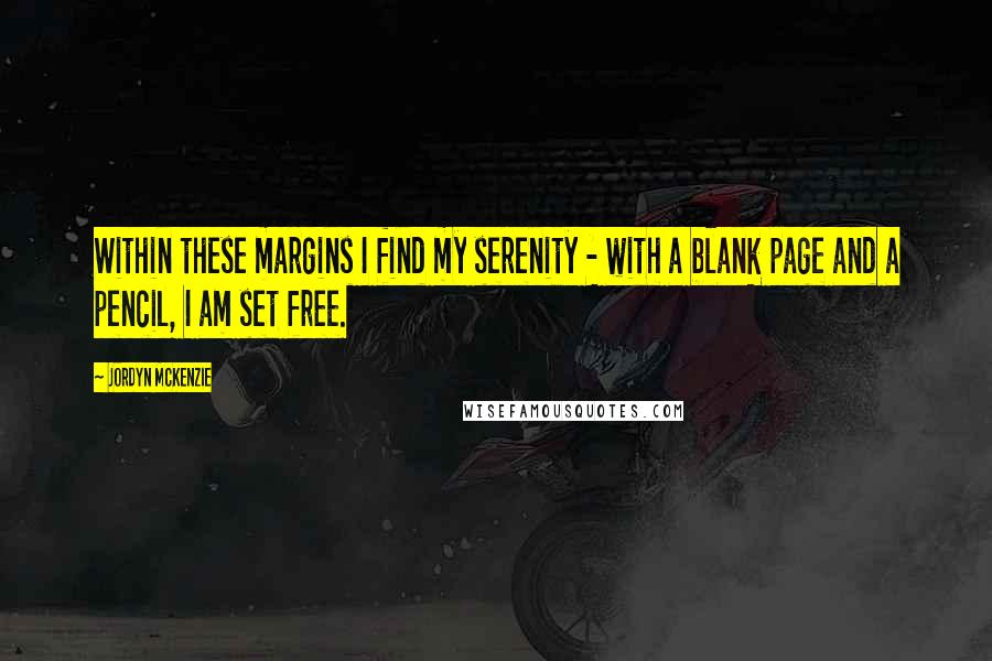 Jordyn McKenzie Quotes: Within these margins I find my serenity - with a blank page and a pencil, I am set free.